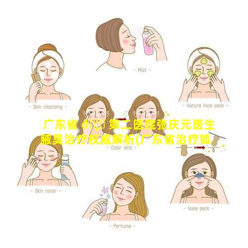 广东省 🦈 第二医院张庆元医生腋臭治疗权威解析(广东省治疗狐臭 🐺 最好的医院哪家最好)